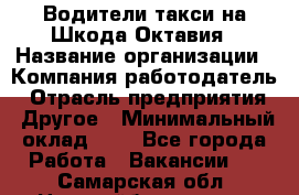 Водители такси на Шкода-Октавия › Название организации ­ Компания-работодатель › Отрасль предприятия ­ Другое › Минимальный оклад ­ 1 - Все города Работа » Вакансии   . Самарская обл.,Новокуйбышевск г.